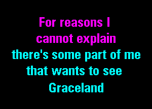 Forreasonsl
cannot explain

there's some part of me
that wants to see

Graceland