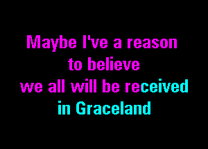 Maybe I've a reason
to believe

we all will he received
in Graceland