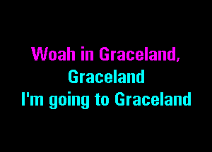 Woah in Graceland,

Graceland
I'm going to Graceland