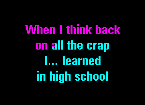When I think back
on all the crap

I... learned
in high school
