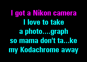 I got a Nikon camera
I love to take
a photo....graph
so mama don't ta...ke
my Kodachrome away