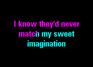 I know they'd never

match my sweet
imagination