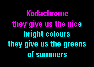 Kodachrome
they give us the nice

bright colours
they give us the greens

of summers