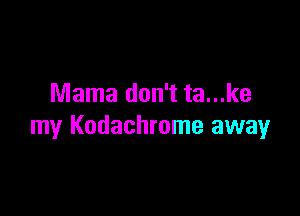 Mama don't ta...ke

my Kodachrome away