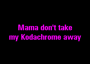 Mama don't take

my Kodachrome away