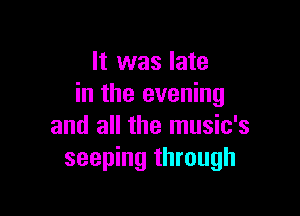 It was late
in the evening

and all the music's
seeping through
