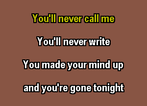 You'll never call me
You'll never write

You made your mind up

and you're gone tonight