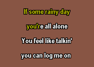 If some rainy day

you're all alone
You feel like talkin'

you can log me on