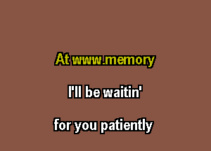 At www.memory

I'll be waitin'

for you patiently