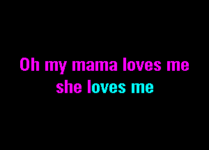 Oh my mama loves me

she loves me