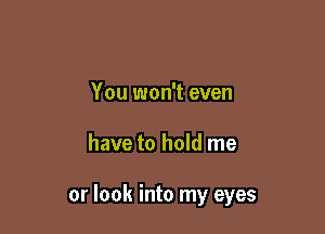 You won't even

have to hold me

or look into my eyes
