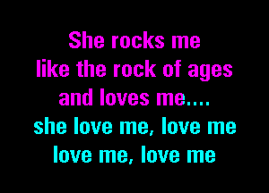 She rocks me
like the rock of ages

and loves me....
she love me, love me
love me, love me