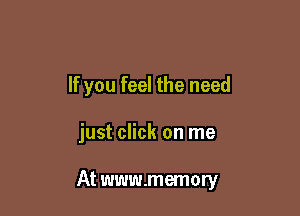 If you feel the need

just click on me

At www.memory