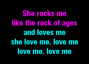 She rocks me
like the rock of ages

and loves me
she love me, love me
love me, love me