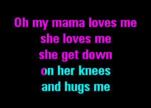 Oh my mama loves me
she loves me

she get down
on her knees
and hugs me