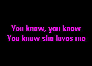 You know, you know

You know she loves me