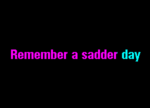 Remember a sadder day
