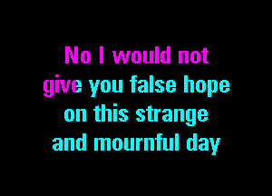 No I would not
give you false hope

on this strange
and mournful day