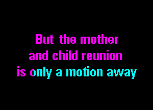 But the mother

and child reunion
is only a motion away