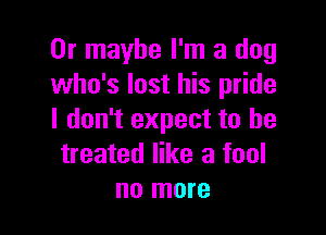 Or maybe I'm a dog
who's lost his pride

I don't expect to be
treated like a fool
no more