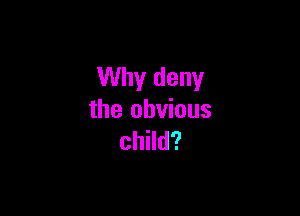 Why deny

the obvious
child?