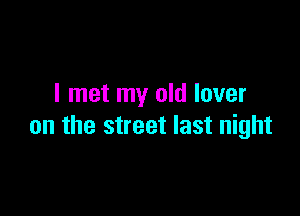 I met my old lover

on the street last night