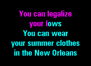 You can legalize
your lows

You can wear
your summer clothes
in the New Orleans