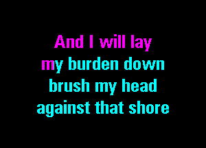 And I will lay
my burden down

brush my head
against that shore