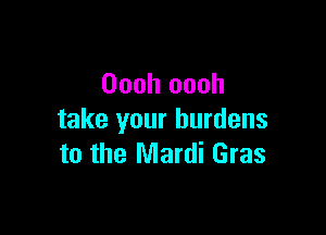 Oooh oooh

take your burdens
to the Mardi Gras