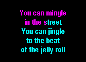 You can mingle
in the street

You can iingle
to the heat
of the jelly roll