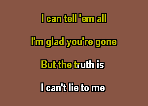 I can tell 'em all

I'm glad you're gone

But the truth is

I can't lie to me