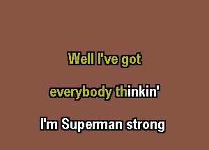 Well I've got

everybody thinkin'

I'm Superman strong
