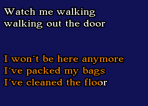 TWatch me walking
walking out the door

I won't be here anymore
I've packed my bags
I've cleaned the floor