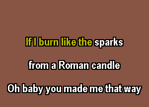 If I burn like the sparks

from a Roman candle

Oh baby you made me that way