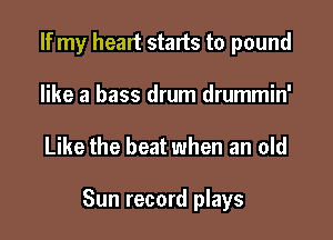 If my heart starts to pound
like a bass drum drummin'

Like the beat when an old

Sun record plays