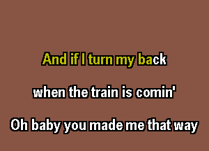 And ifl turn my back

when the train is comin'

Oh baby you made me that way