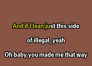 And ifl lean just this side

of illegal, yeah

Oh baby you made me that way