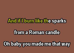 And ifl burn like the sparks

from a Roman candle

Oh baby you made me that way