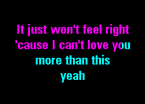 It just won't feel right
'cause I can't love you

more than this
yeah