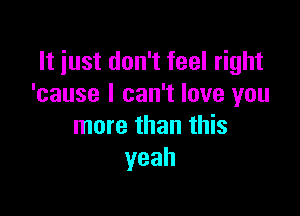 It just don't feel right
'cause I can't love you

more than this
yeah