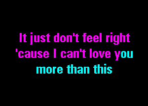 It just don't feel right

'cause I can't love you
more than this