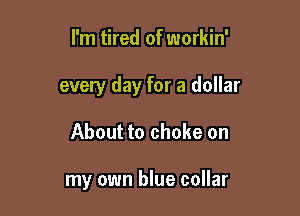 I'm tired of workin'

every day for a dollar

About to choke on

my own blue collar