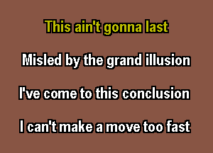 This ain't gonna last
Misled by the grand illusion
I've come to this conclusion

I can't make a move too fast