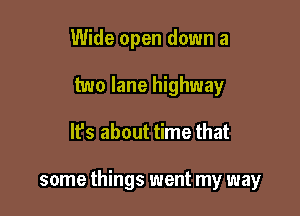Wide open down a
two lane highway

lfs about time that

some things went my way