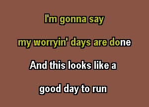 I'm gonna say

my worryin' days are done
And this looks like a

good day to run