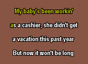 My baby's been workin'
as a cashier, she didn't get

a vacation this past year

But now it won't be long