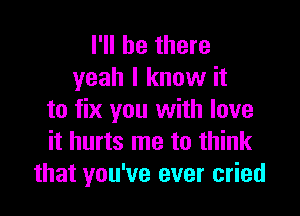 I'll be there
yeah I know it

to fix you with love
it hurts me to think
that you've ever cried