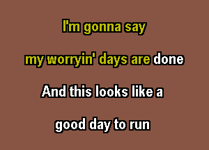 I'm gonna say

my worryin' days are done
And this looks like a

good day to run