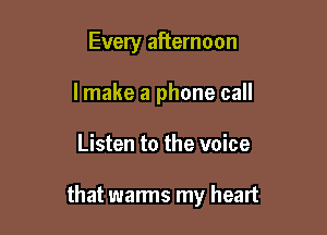 Every afternoon
I make a phone call

Listen to the voice

that warms my heart
