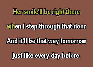 Her smile'll be right there
when I step through that door
And it'll be that way tomorrow

just like every day before